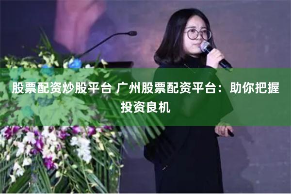 股票配资炒股平台 广州股票配资平台:助你把握投资良机
