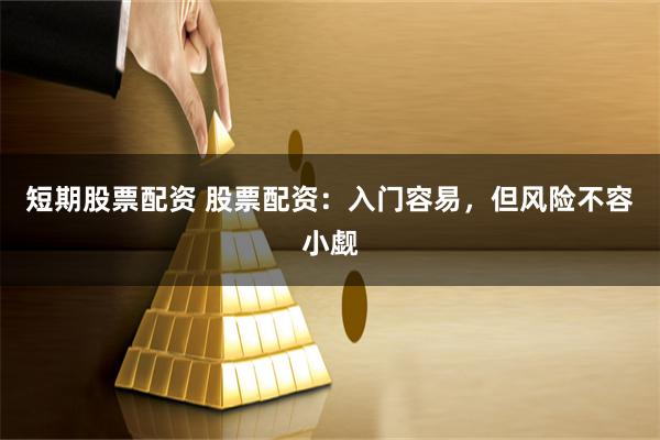 短期股票配资 股票配资：入门容易，但风险不容小觑