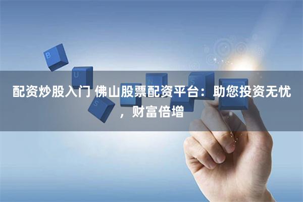 配资炒股入门 佛山股票配资平台:助您投资无忧,财富倍增