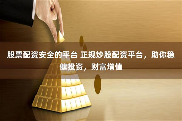 股票配资安全的平台 正规炒股配资平台,助你稳健投资,财富增值
