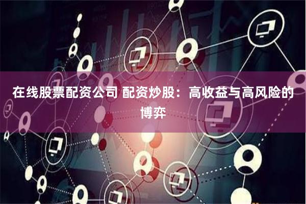 在线股票配资公司 配资炒股:高收益与高风险的博弈
