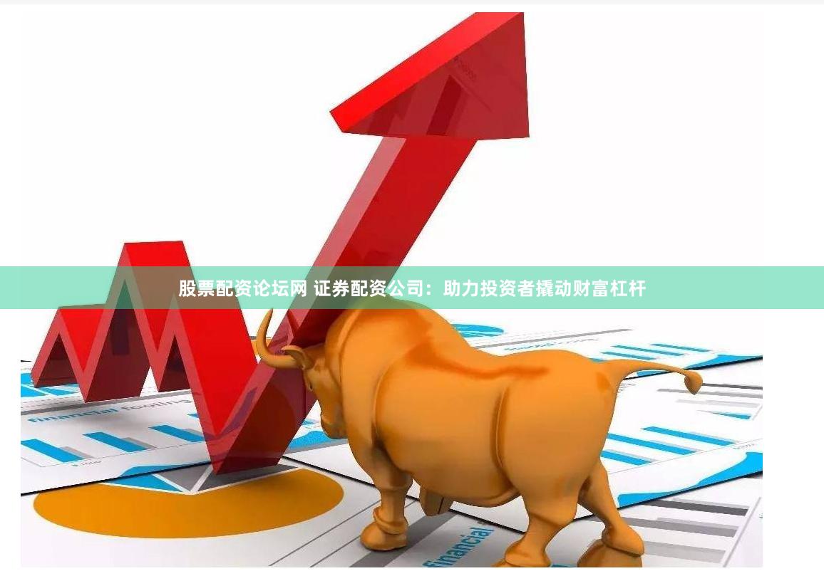 股票配资论坛网 证券配资公司：助力投资者撬动财富杠杆