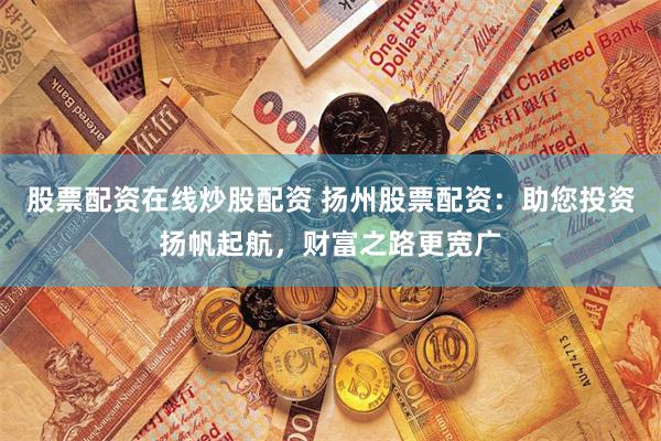 股票配资在线炒股配资 扬州股票配资:助您投资扬帆起航,财富之路更宽广