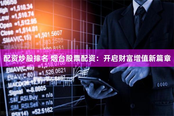 配资炒股排名 烟台股票配资:开启财富增值新篇章