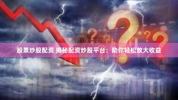 股票炒股配资 揭秘配资炒股平台:助你轻松放大收益