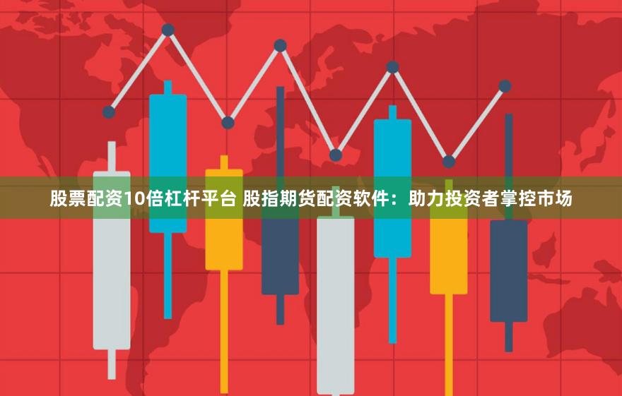 股票配资10倍杠杆平台 股指期货配资软件:助力投资者掌控市场