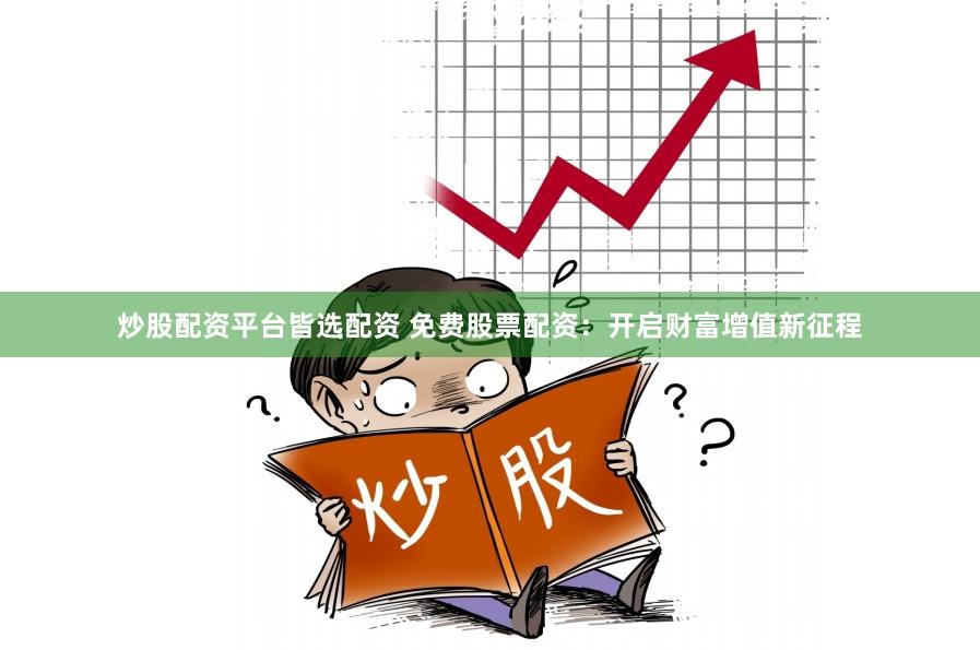炒股配资平台皆选配资 免费股票配资:开启财富增值新征程