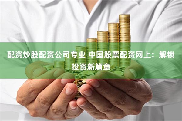 配资炒股配资公司专业 中国股票配资网上：解锁投资新篇章