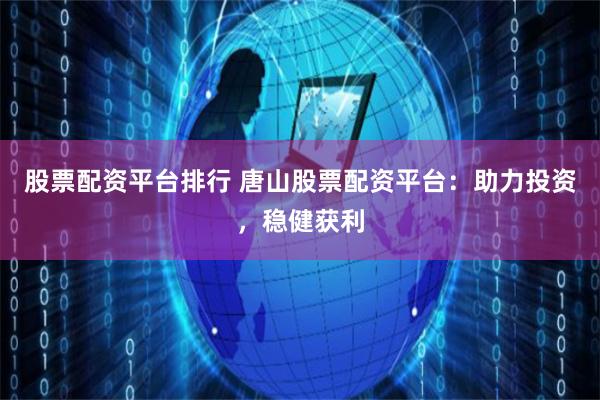 股票配资平台排行 唐山股票配资平台：助力投资，稳健获利