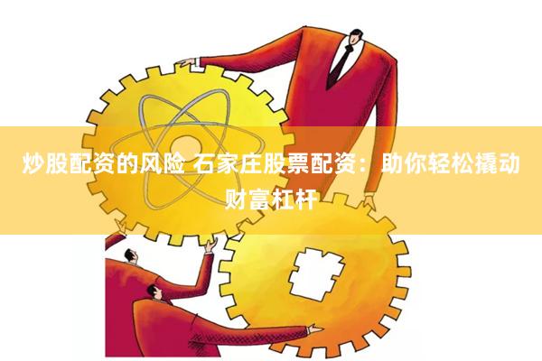 炒股配资的风险 石家庄股票配资：助你轻松撬动财富杠杆