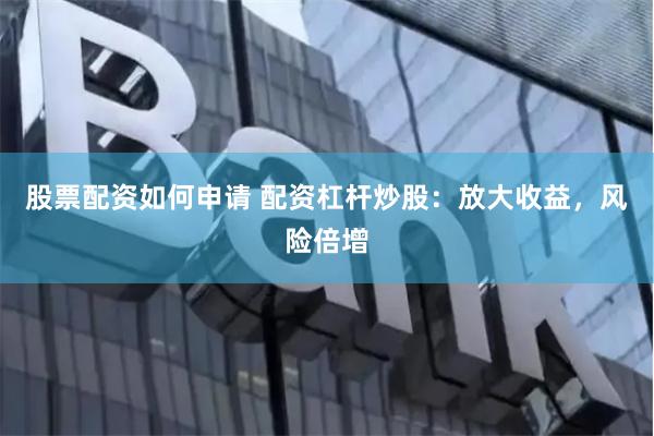 股票配资如何申请 配资杠杆炒股：放大收益，风险倍增