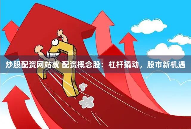 炒股配资网站就 配资概念股：杠杆撬动，股市新机遇