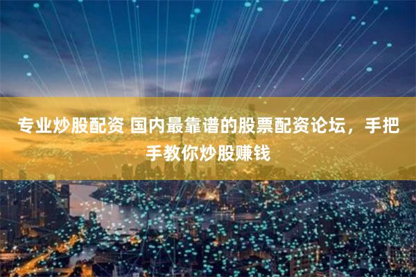 专业炒股配资 国内最靠谱的股票配资论坛，手把手教你炒股赚钱
