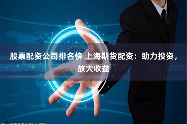 股票配资公司排名榜 上海期货配资：助力投资，放大收益