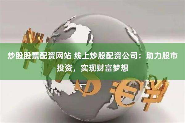 炒股股票配资网站 线上炒股配资公司：助力股市投资，实现财富梦想