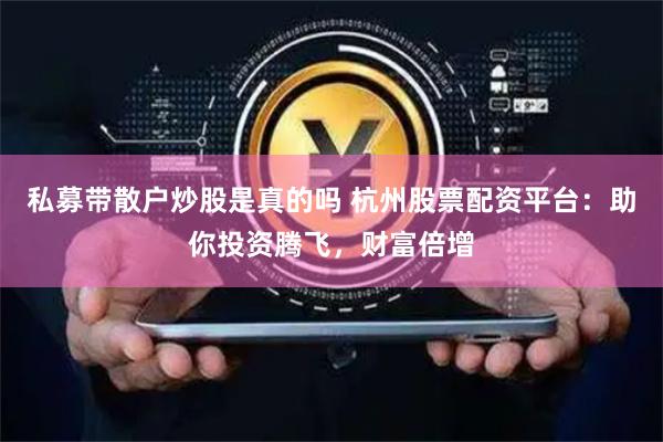 私募带散户炒股是真的吗 杭州股票配资平台：助你投资腾飞，财富倍增