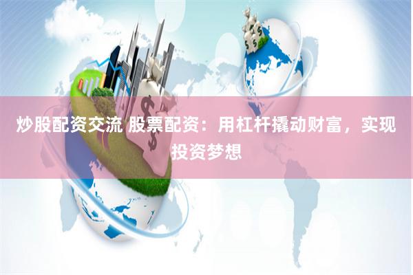炒股配资交流 股票配资：用杠杆撬动财富，实现投资梦想