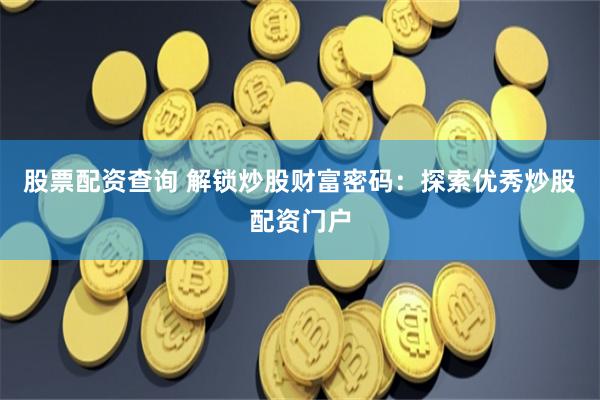 股票配资查询 解锁炒股财富密码：探索优秀炒股配资门户