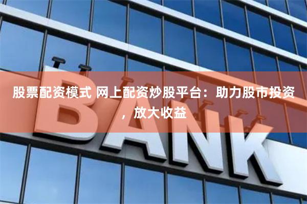 股票配资模式 网上配资炒股平台：助力股市投资，放大收益