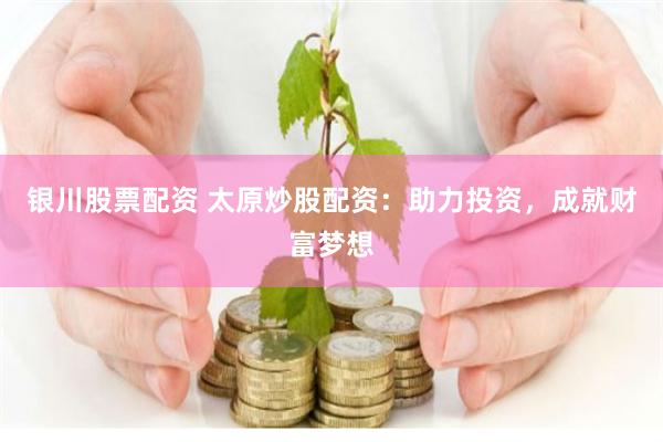 银川股票配资 太原炒股配资：助力投资，成就财富梦想