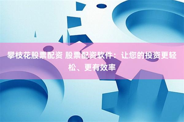 攀枝花股票配资 股票配资软件：让您的投资更轻松、更有效率