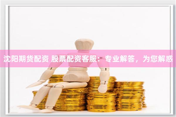 沈阳期货配资 股票配资客服:专业解答,为您解惑
