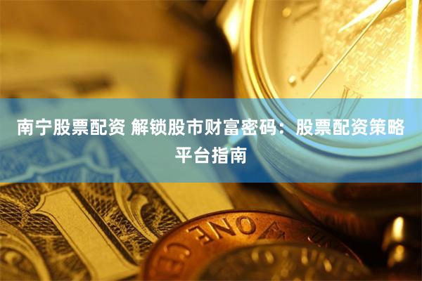南宁股票配资 解锁股市财富密码:股票配资策略平台指南