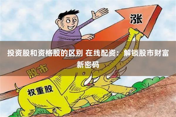 投资股和资格股的区别 在线配资：解锁股市财富新密码