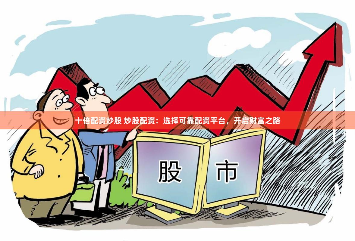 十倍配资炒股 炒股配资:选择可靠配资平台,开启财富之路