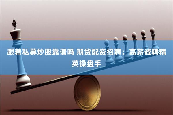 跟着私募炒股靠谱吗 期货配资招聘:高薪诚聘精英操盘手