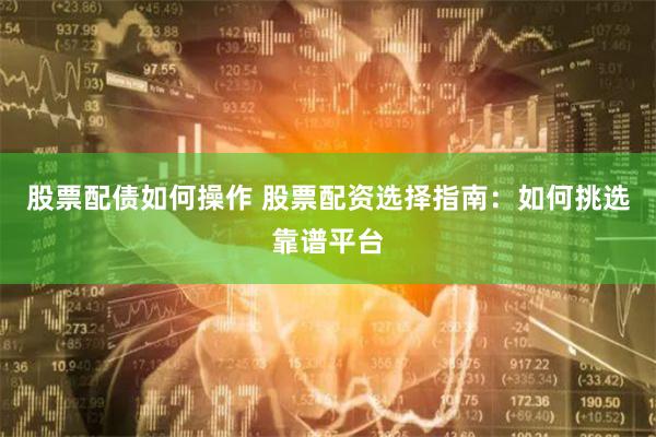 股票配债如何操作 股票配资选择指南:如何挑选靠谱平台