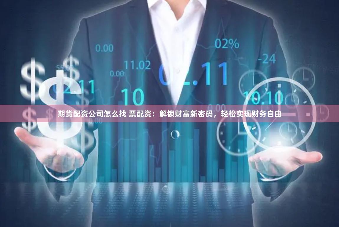 期货配资公司怎么找 票配资：解锁财富新密码，轻松实现财务自由
