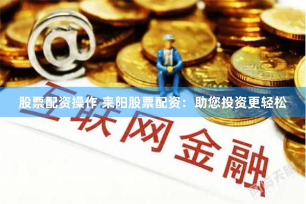 股票配资操作 耒阳股票配资:助您投资更轻松