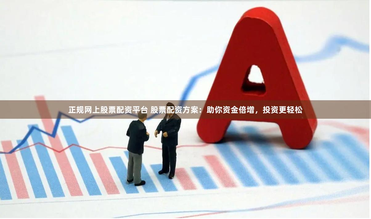 正规网上股票配资平台 股票配资方案:助你资金倍增,投资更轻松