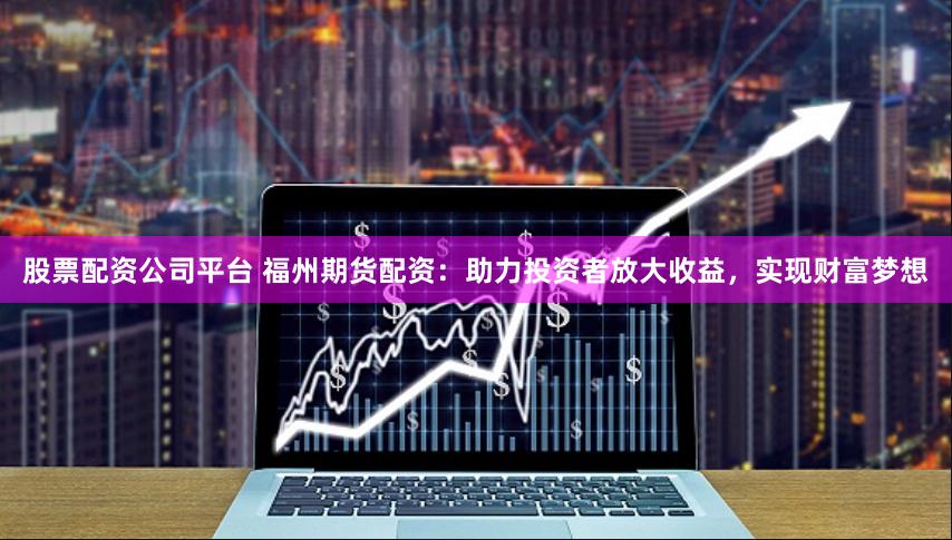 股票配资公司平台 福州期货配资：助力投资者放大收益，实现财富梦想