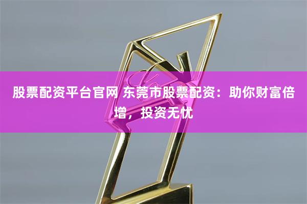 股票配资平台官网 东莞市股票配资：助你财富倍增，投资无忧