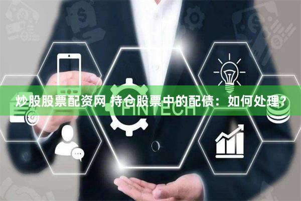 炒股股票配资网 持仓股票中的配债:如何处理?