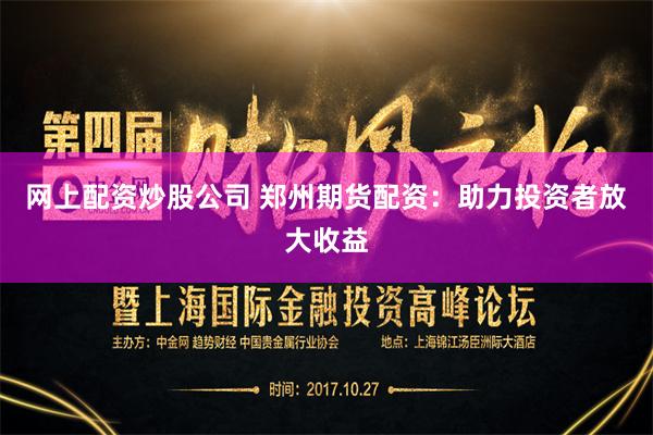网上配资炒股公司 郑州期货配资:助力投资者放大收益