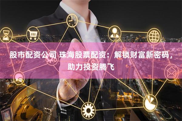 股市配资公司 珠海股票配资：解锁财富新密码，助力投资腾飞