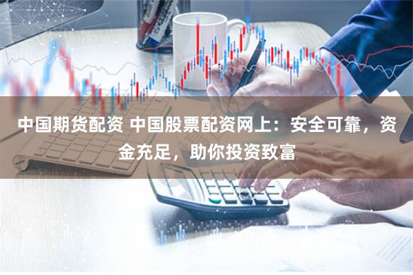 中国期货配资 中国股票配资网上:安全可靠,资金充足,助你投资致富