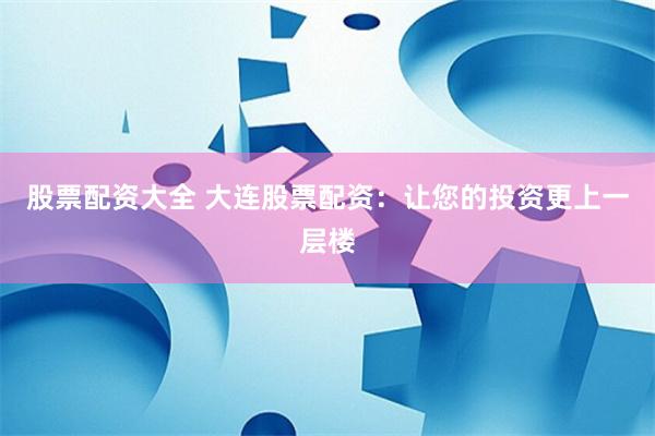 股票配资大全 大连股票配资:让您的投资更上一层楼