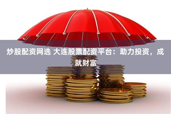 炒股配资网选 大连股票配资平台:助力投资,成就财富