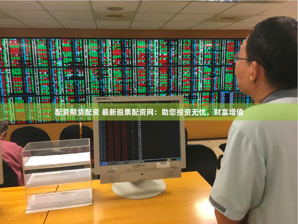 配资期货配资 最新股票配资网：助您投资无忧，财富增值