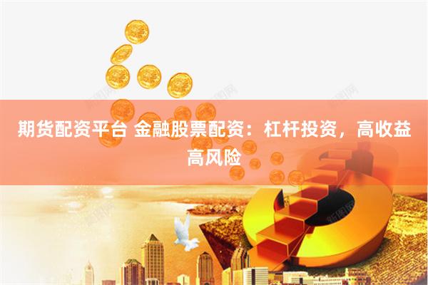 期货配资平台 金融股票配资：杠杆投资，高收益高风险