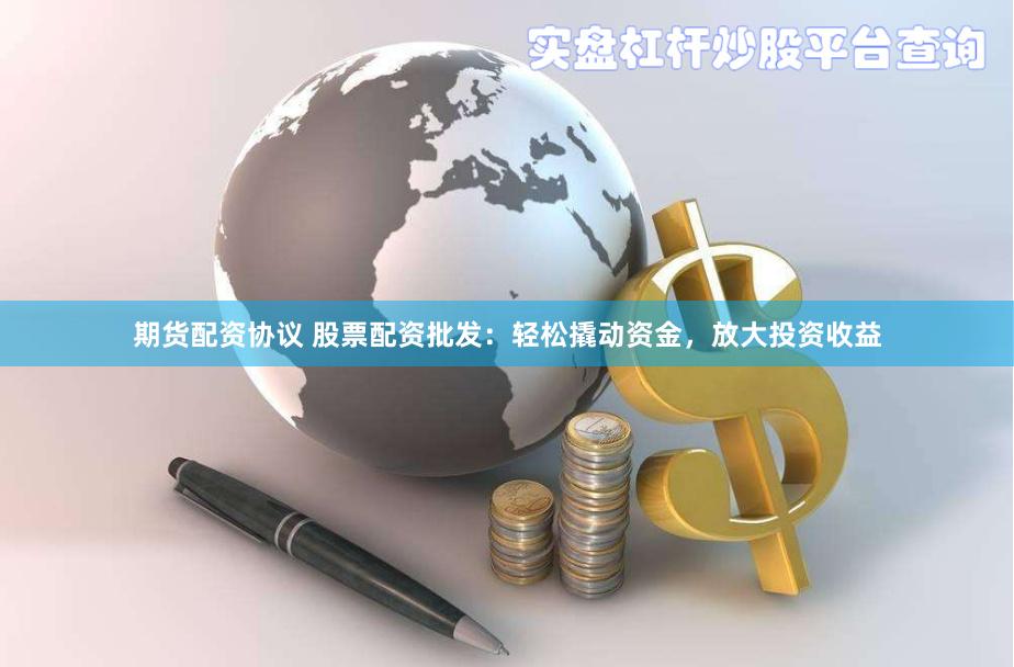 期货配资协议 股票配资批发:轻松撬动资金,放大投资收益