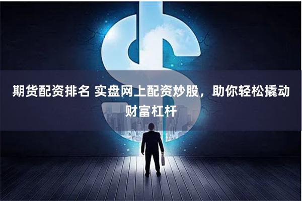 期货配资排名 实盘网上配资炒股,助你轻松撬动财富杠杆
