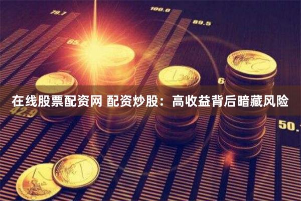 在线股票配资网 配资炒股:高收益背后暗藏风险
