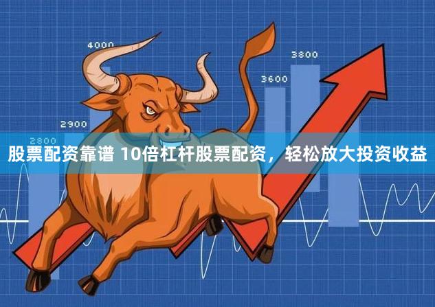 股票配资靠谱 10倍杠杆股票配资,轻松放大投资收益