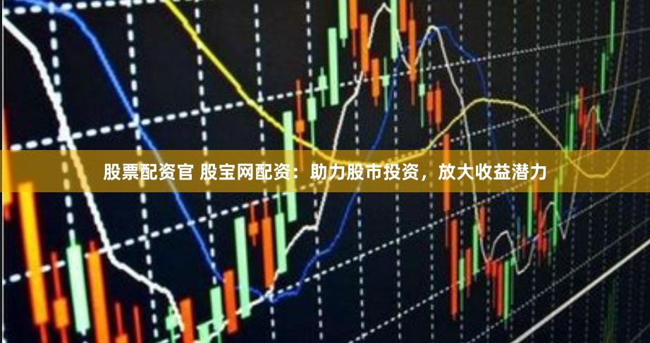 股票配资官 股宝网配资:助力股市投资,放大收益潜力