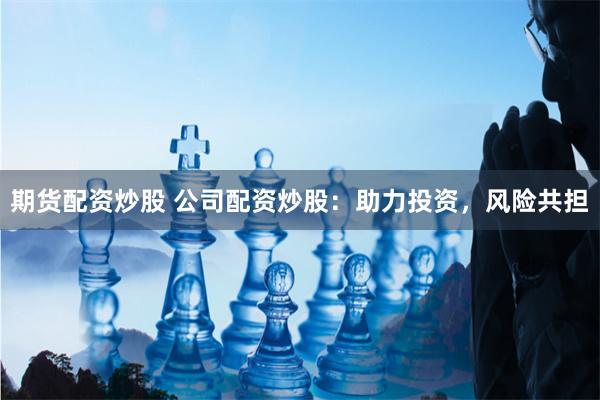 期货配资炒股 公司配资炒股：助力投资，风险共担